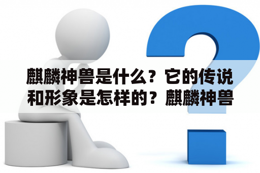 麒麟神兽是什么？它的传说和形象是怎样的？麒麟神兽图片都有哪些特点？