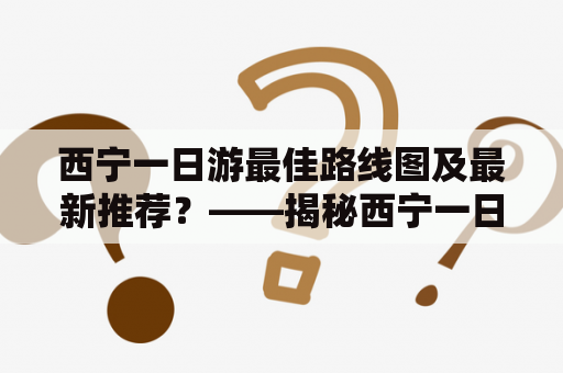 西宁一日游最佳路线图及最新推荐？——揭秘西宁一日游攻略