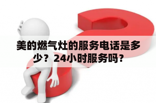 美的燃气灶的服务电话是多少？24小时服务吗？