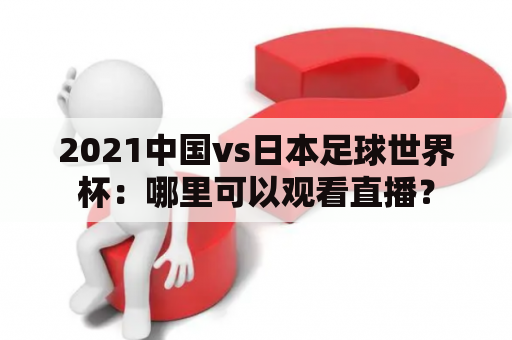 2021中国vs日本足球世界杯：哪里可以观看直播？