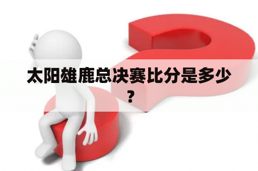 太阳雄鹿总决赛比分是多少？