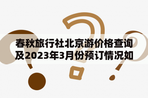 春秋旅行社北京游价格查询及2023年3月份预订情况如何？