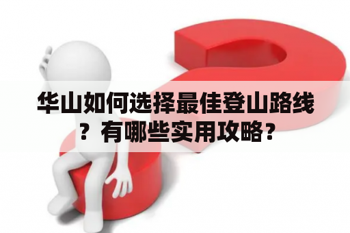 华山如何选择最佳登山路线？有哪些实用攻略？