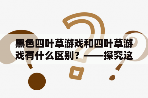 黑色四叶草游戏和四叶草游戏有什么区别？——探究这两款游戏的玩法、故事情节和人物设定