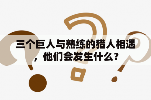 三个巨人与熟练的猎人相遇，他们会发生什么？