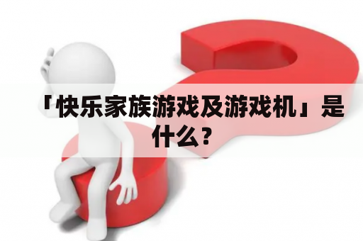 「快乐家族游戏及游戏机」是什么？