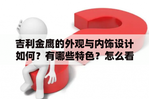 吉利金鹰的外观与内饰设计如何？有哪些特色？怎么看吉利金鹰的图片？