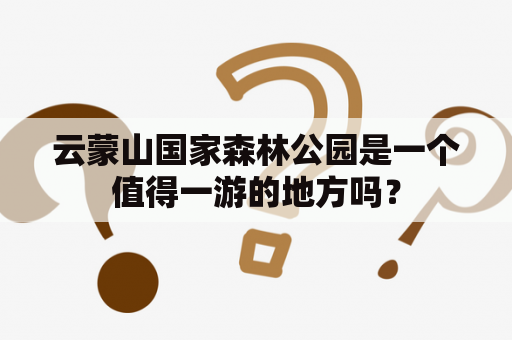 云蒙山国家森林公园是一个值得一游的地方吗？