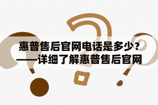 惠普售后官网电话是多少？——详细了解惠普售后官网服务以及联系方式