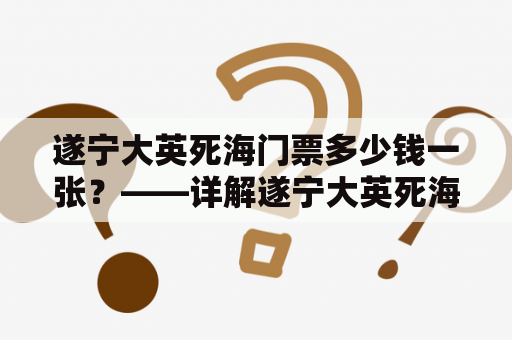 遂宁大英死海门票多少钱一张？——详解遂宁大英死海门票价格及购票注意事项