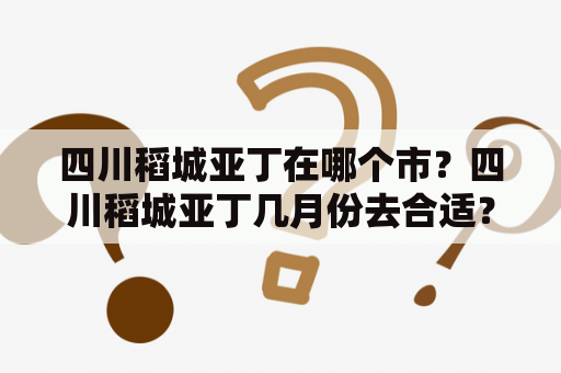 四川稻城亚丁在哪个市？四川稻城亚丁几月份去合适？