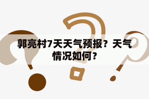 郭亮村7天天气预报？天气情况如何？