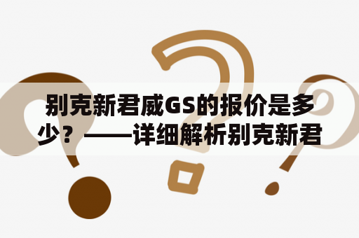 别克新君威GS的报价是多少？——详细解析别克新君威GS的价格和配置