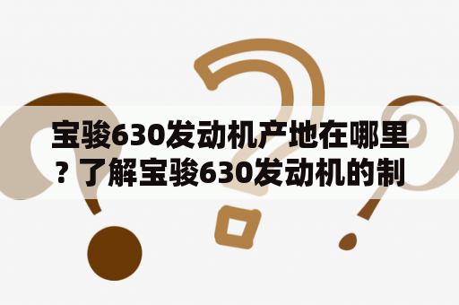 宝骏630发动机产地在哪里? 了解宝骏630发动机的制造地和特点！