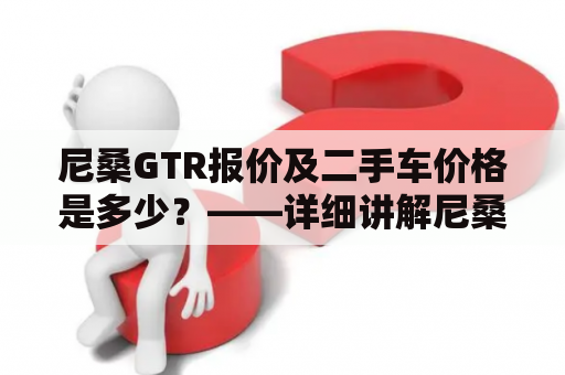 尼桑GTR报价及二手车价格是多少？——详细讲解尼桑GTR的市场行情