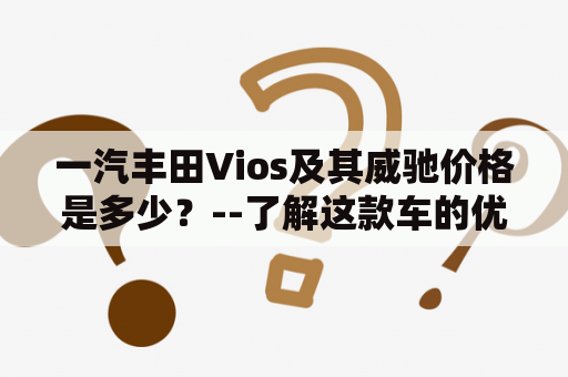 一汽丰田Vios及其威驰价格是多少？--了解这款车的优劣和市场价值