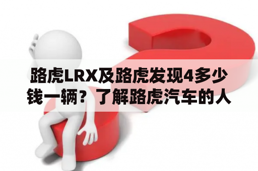 路虎LRX及路虎发现4多少钱一辆？了解路虎汽车的人都知道，路虎是英国著名的车品牌。它以豪华的外观和顶级的性能而闻名于世。路虎有着许多不同的车款，其中最受欢迎的是路虎LRX和路虎发现4。