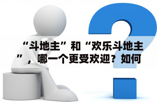 “斗地主”和“欢乐斗地主”，哪一个更受欢迎？如何免费下载斗地及斗地主？（斗地主，欢乐斗地主，免费下载，游戏，娱乐）