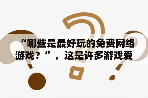 “哪些是最好玩的免费网络游戏？”，这是许多游戏爱好者关心的问题。下面将为大家介绍一些最好玩的免费网络游戏及最好玩的免费网络游戏排行榜。