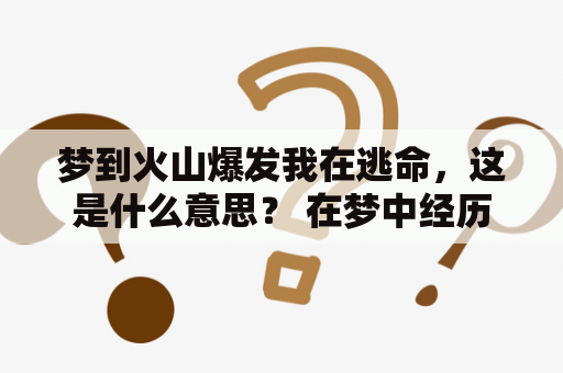 梦到火山爆发我在逃命，这是什么意思？ 在梦中经历火山爆发并从中逃脱，是一种非常惊险的体验。这个梦境可能会让人感到惊恐不安并且心跳加速。但是，这个梦境并不是预示着将会发生大灾难或者不幸的事情。相反，它可能代表着你的情感和精神上的压力和挑战。