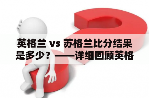 英格兰 vs 苏格兰比分结果是多少？——详细回顾英格兰与苏格兰的比分情况