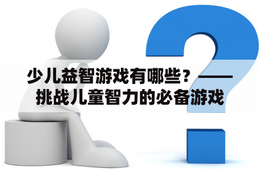 少儿益智游戏有哪些？——挑战儿童智力的必备游戏