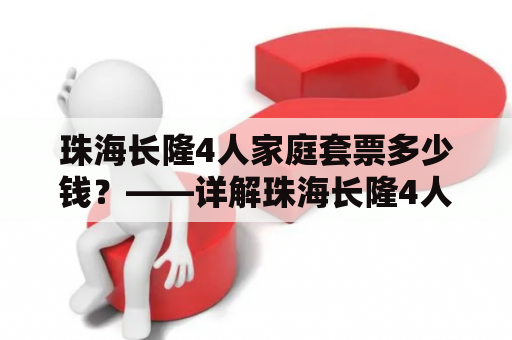 珠海长隆4人家庭套票多少钱？——详解珠海长隆4人家庭套票的价格与购票攻略