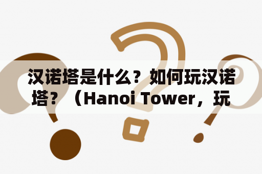 汉诺塔是什么？如何玩汉诺塔？（Hanoi Tower，玩具，三根柱子，圆盘）