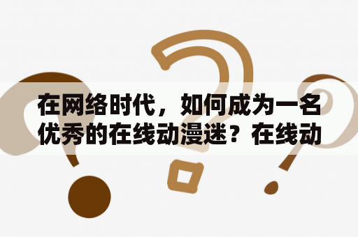 在网络时代，如何成为一名优秀的在线动漫迷？在线动漫迷情是如何形成的？