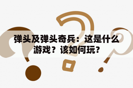 弹头及弹头奇兵：这是什么游戏？该如何玩？