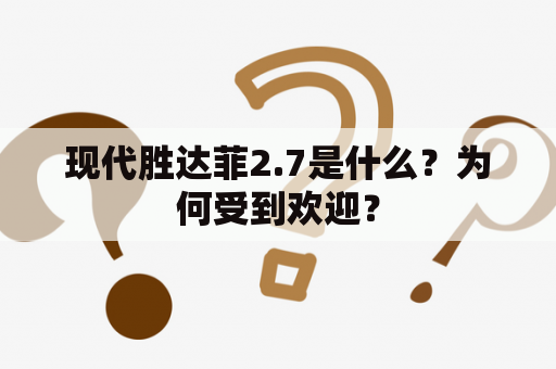 现代胜达菲2.7是什么？为何受到欢迎？