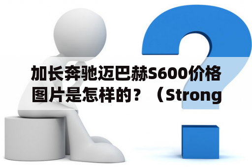 加长奔驰迈巴赫S600价格图片是怎样的？（Strong>加长奔驰、加长奔驰迈巴赫S600、价格、图片、豪华车）