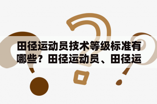 田径运动员技术等级标准有哪些？田径运动员、田径运动员技术等级标准