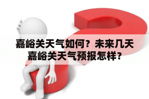 嘉峪关天气如何？未来几天嘉峪关天气预报怎样？