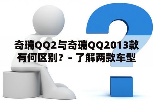 奇瑞QQ2与奇瑞QQ2013款有何区别？- 了解两款车型差异，选择更加符合个人需求的车型