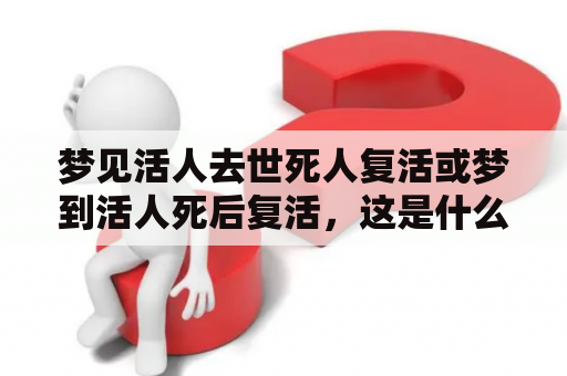 梦见活人去世死人复活或梦到活人死后复活，这是什么意思？