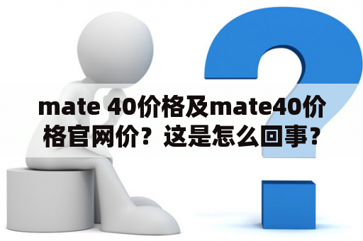 mate 40价格及mate40价格官网价？这是怎么回事？