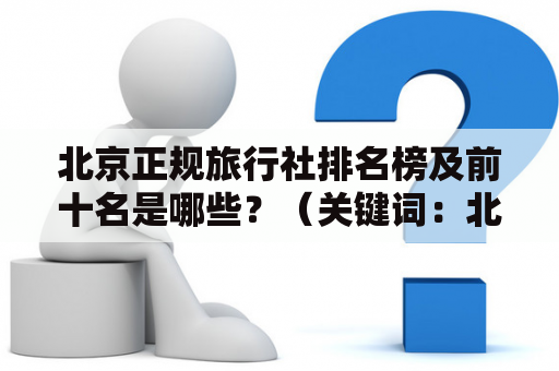 北京正规旅行社排名榜及前十名是哪些？（关键词：北京、正规旅行社、排名榜、前十名）