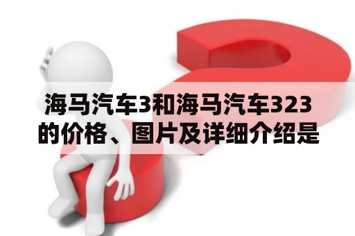 海马汽车3和海马汽车323的价格、图片及详细介绍是什么？