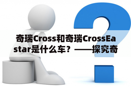 奇瑞Cross和奇瑞CrossEastar是什么车？——探究奇瑞旗下两款SUV