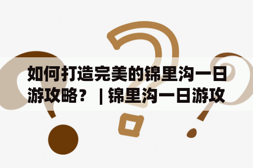 如何打造完美的锦里沟一日游攻略？ | 锦里沟一日游攻略、黄陂锦里沟一日游攻略