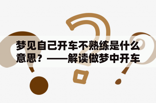 梦见自己开车不熟练是什么意思？——解读做梦中开车不熟练的象征意义