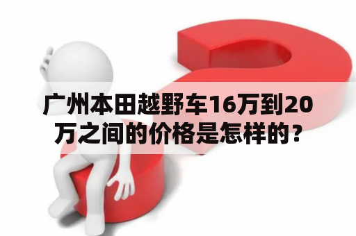 广州本田越野车16万到20万之间的价格是怎样的？