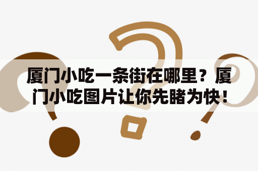 厦门小吃一条街在哪里？厦门小吃图片让你先睹为快！