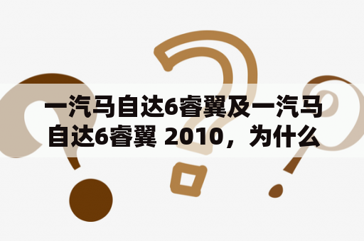 一汽马自达6睿翼及一汽马自达6睿翼 2010，为什么会成为消费者的选择？