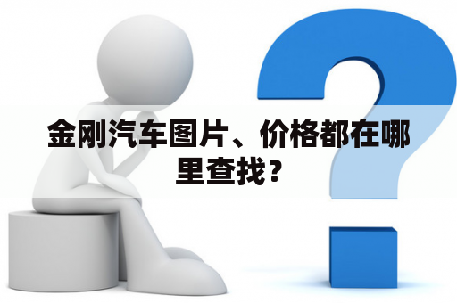 金刚汽车图片、价格都在哪里查找？