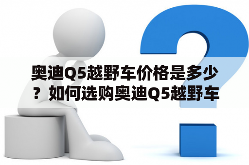 奥迪Q5越野车价格是多少？如何选购奥迪Q5越野车？奥迪Q5越野车有哪些特点？