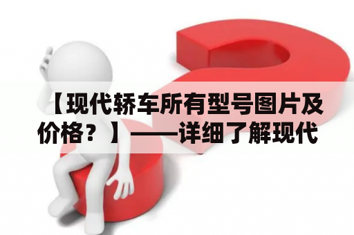 【现代轿车所有型号图片及价格？】——详细了解现代轿车的各个型号及价格！