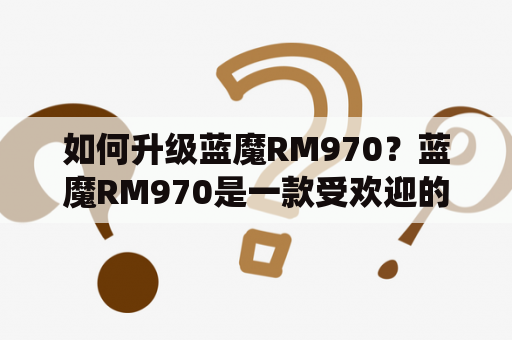 如何升级蓝魔RM970？蓝魔RM970是一款受欢迎的智能手机，但是不少用户可能不知道该如何升级系统。下面将为大家介绍蓝魔RM970如何升级。