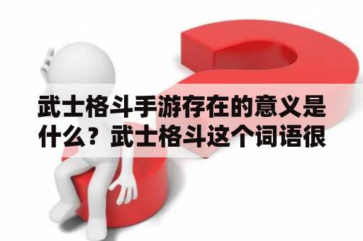 武士格斗手游存在的意义是什么？武士格斗这个词语很容易让人想到日本的武士文化，它代表了一种特别的战斗方式和优秀的武术技能。而现在，随着科技的发展，武士格斗也成为了一种受欢迎的手游类型。那么，武士格斗手游存在的意义是什么呢？